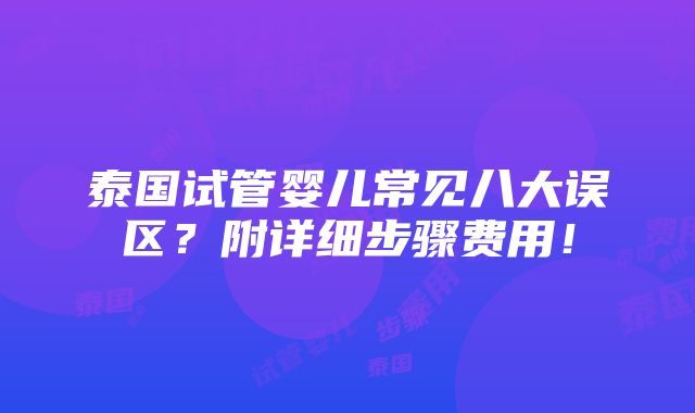 泰国试管婴儿常见八大误区？附详细步骤费用！