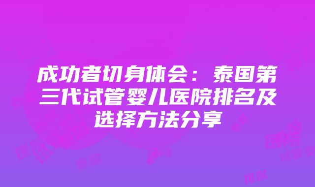 成功者切身体会：泰国第三代试管婴儿医院排名及选择方法分享