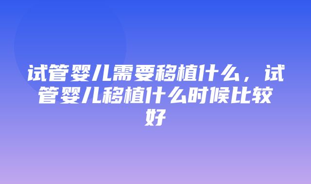 试管婴儿需要移植什么，试管婴儿移植什么时候比较好