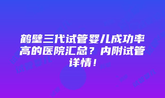 鹤壁三代试管婴儿成功率高的医院汇总？内附试管详情！