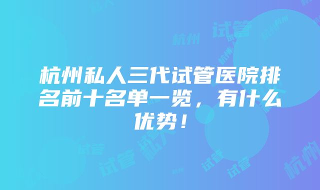 杭州私人三代试管医院排名前十名单一览，有什么优势！