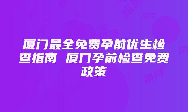 厦门最全免费孕前优生检查指南 厦门孕前检查免费政策