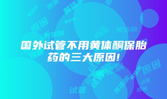 国外试管不用黄体酮保胎药的三大原因!