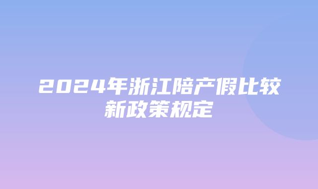 2024年浙江陪产假比较新政策规定