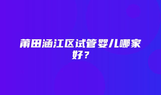 莆田涵江区试管婴儿哪家好？