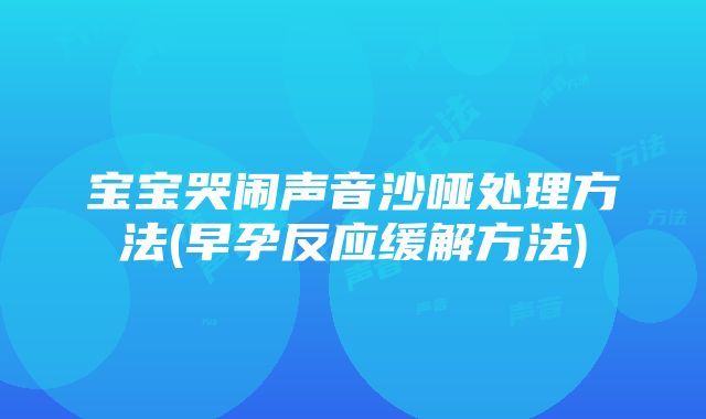 宝宝哭闹声音沙哑处理方法(早孕反应缓解方法)