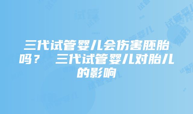 三代试管婴儿会伤害胚胎吗？ 三代试管婴儿对胎儿的影响