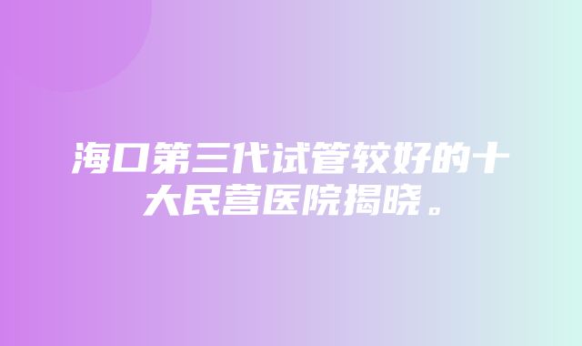 海口第三代试管较好的十大民营医院揭晓。