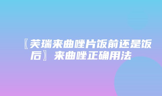 〖芙瑞来曲唑片饭前还是饭后〗来曲唑正确用法