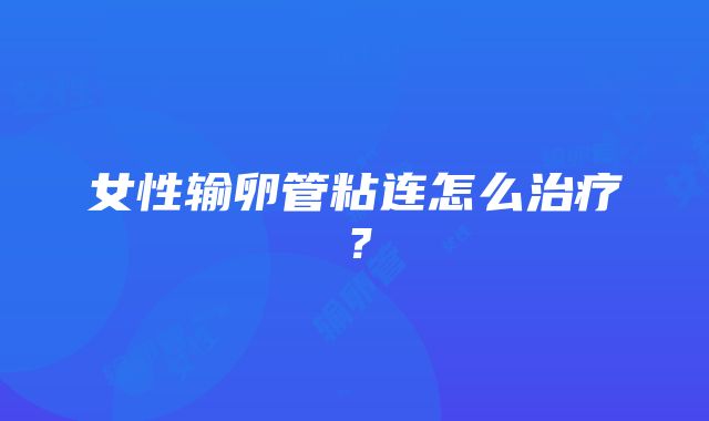 女性输卵管粘连怎么治疗？