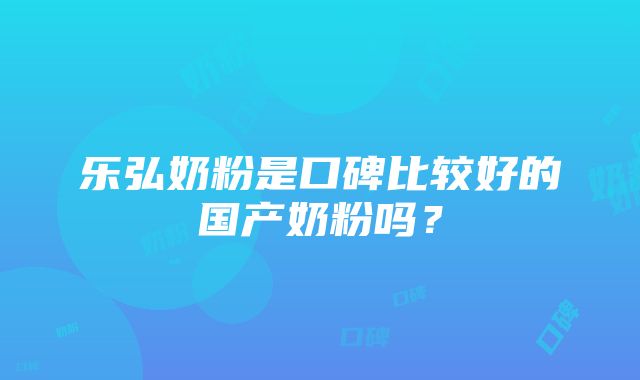 乐弘奶粉是口碑比较好的国产奶粉吗？