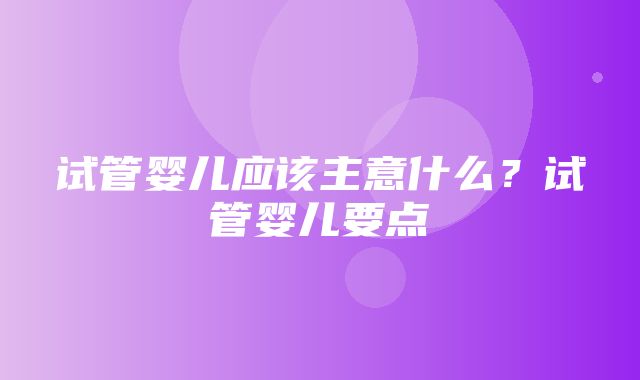 试管婴儿应该主意什么？试管婴儿要点