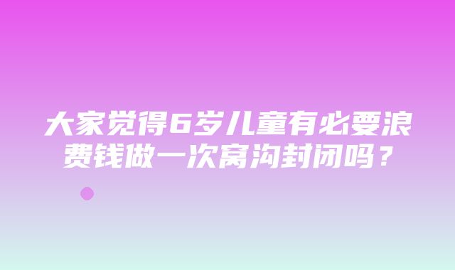 大家觉得6岁儿童有必要浪费钱做一次窝沟封闭吗？