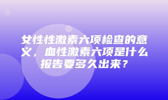 女性性激素六项检查的意义，血性激素六项是什么报告要多久出来？