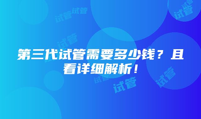 第三代试管需要多少钱？且看详细解析！