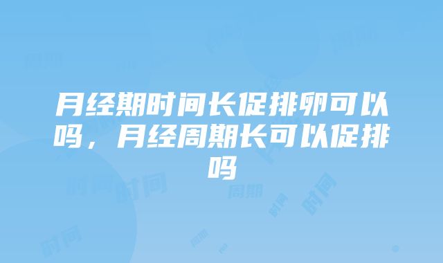 月经期时间长促排卵可以吗，月经周期长可以促排吗