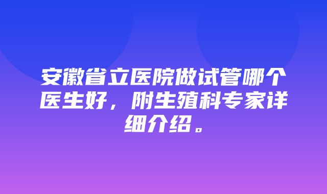 安徽省立医院做试管哪个医生好，附生殖科专家详细介绍。