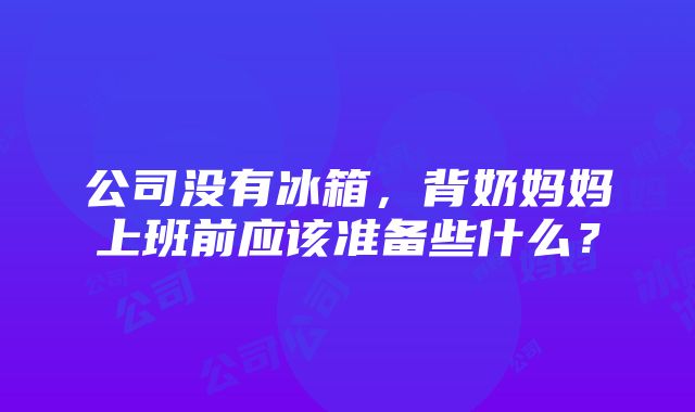 公司没有冰箱，背奶妈妈上班前应该准备些什么？