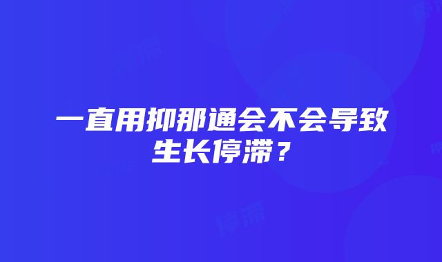 一直用抑那通会不会导致生长停滞？