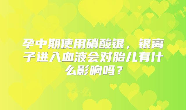 孕中期使用硝酸银，银离子进入血液会对胎儿有什么影响吗？