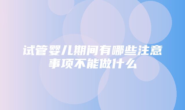 试管婴儿期间有哪些注意事项不能做什么