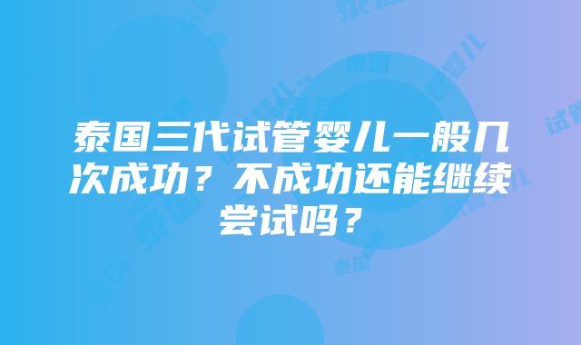 泰国三代试管婴儿一般几次成功？不成功还能继续尝试吗？