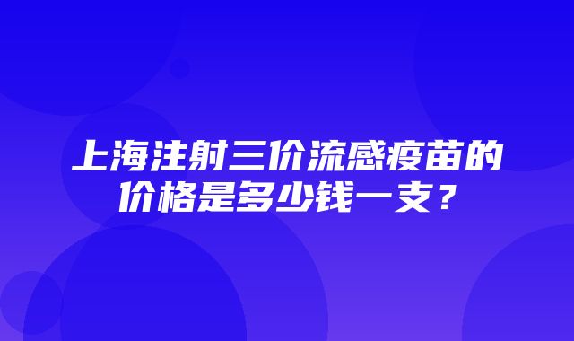 上海注射三价流感疫苗的价格是多少钱一支？