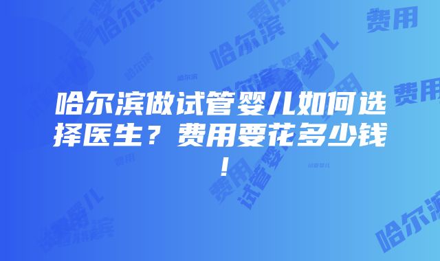 哈尔滨做试管婴儿如何选择医生？费用要花多少钱！