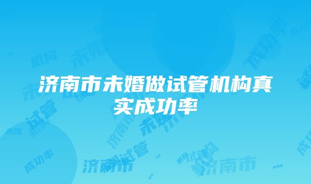 济南市未婚做试管机构真实成功率