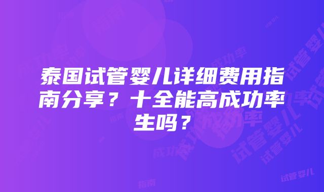 泰国试管婴儿详细费用指南分享？十全能高成功率生吗？