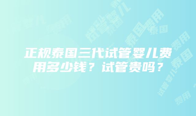 正规泰国三代试管婴儿费用多少钱？试管贵吗？