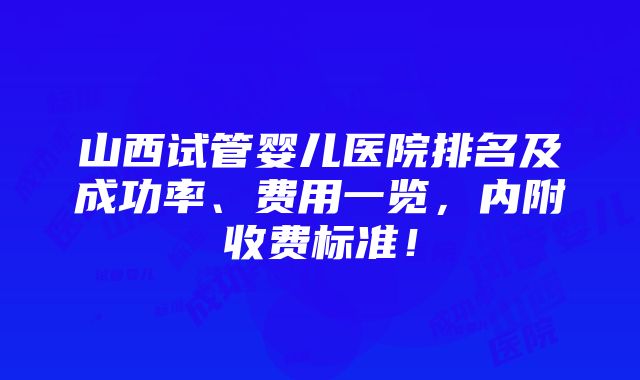 山西试管婴儿医院排名及成功率、费用一览，内附收费标准！