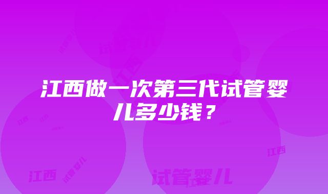 江西做一次第三代试管婴儿多少钱？