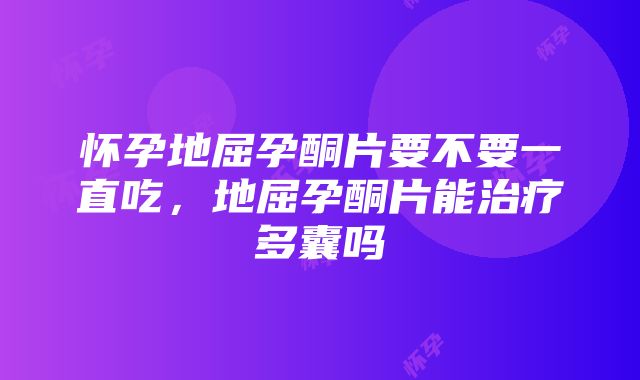 怀孕地屈孕酮片要不要一直吃，地屈孕酮片能治疗多囊吗