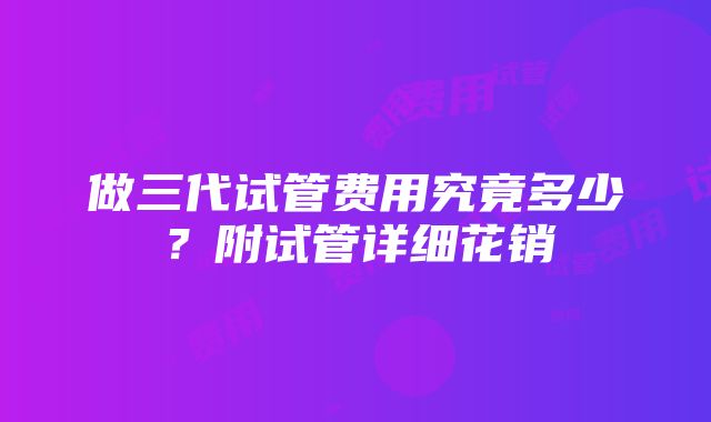 做三代试管费用究竟多少？附试管详细花销