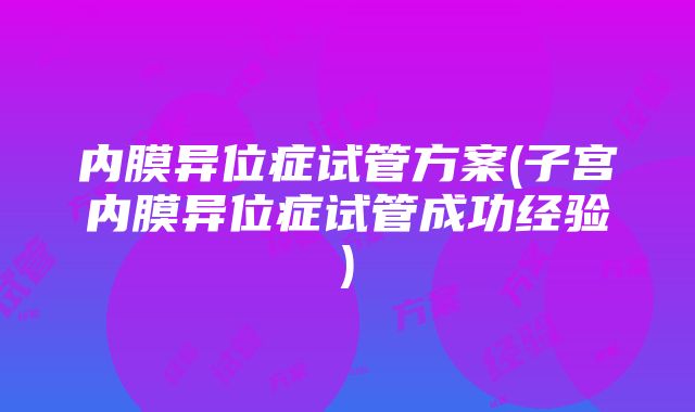 内膜异位症试管方案(子宫内膜异位症试管成功经验)