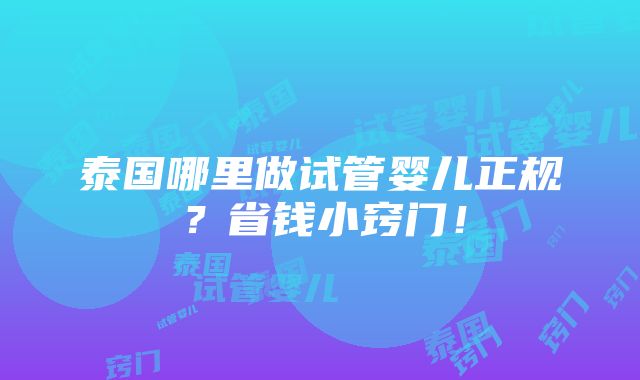 泰国哪里做试管婴儿正规？省钱小窍门！