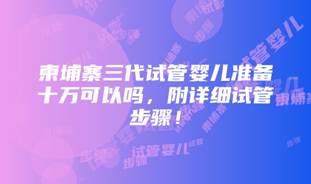 柬埔寨三代试管婴儿准备十万可以吗，附详细试管步骤！