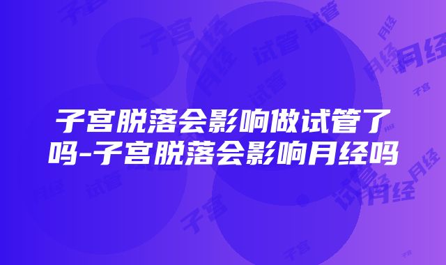 子宫脱落会影响做试管了吗-子宫脱落会影响月经吗