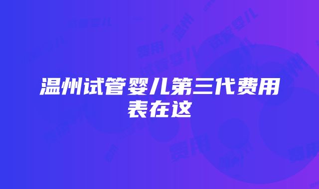 温州试管婴儿第三代费用表在这