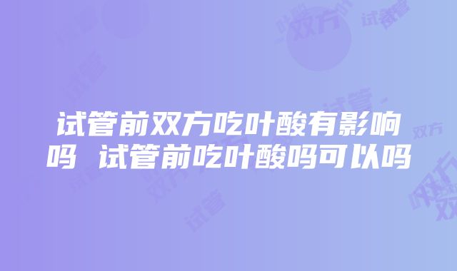 试管前双方吃叶酸有影响吗 试管前吃叶酸吗可以吗