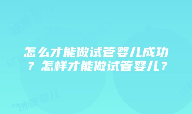 怎么才能做试管婴儿成功？怎样才能做试管婴儿？