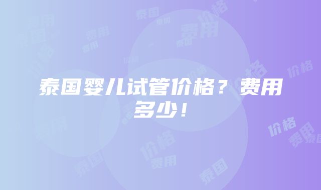 泰国婴儿试管价格？费用多少！