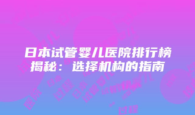 日本试管婴儿医院排行榜揭秘：选择机构的指南