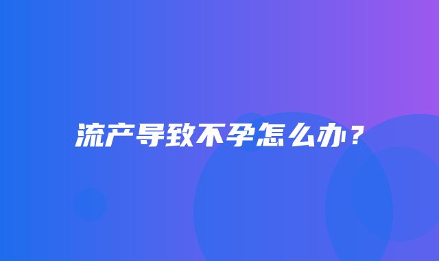 流产导致不孕怎么办？