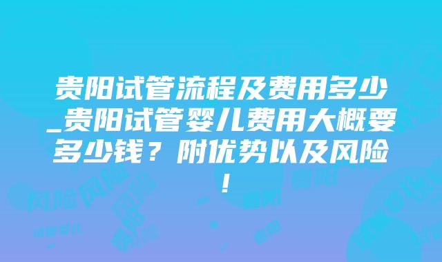 贵阳试管流程及费用多少_贵阳试管婴儿费用大概要多少钱？附优势以及风险！