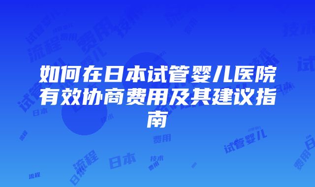 如何在日本试管婴儿医院有效协商费用及其建议指南