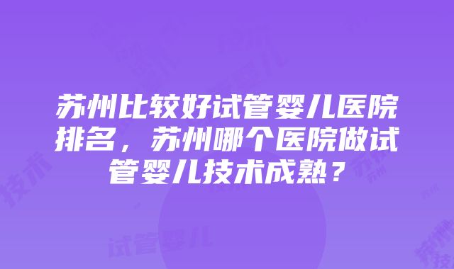 苏州比较好试管婴儿医院排名，苏州哪个医院做试管婴儿技术成熟？