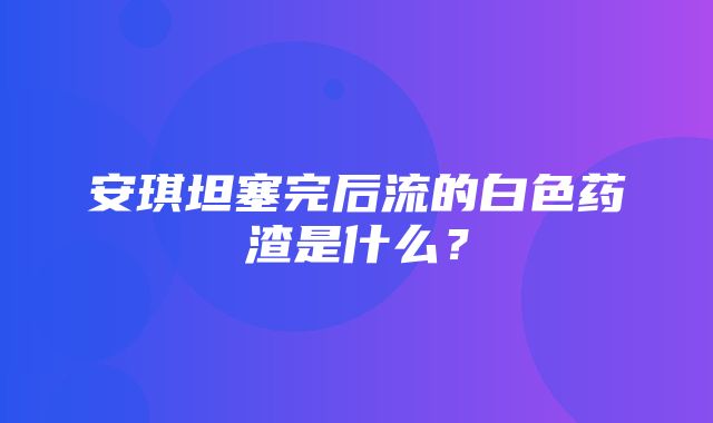 安琪坦塞完后流的白色药渣是什么？