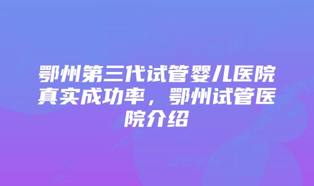 鄂州第三代试管婴儿医院真实成功率，鄂州试管医院介绍